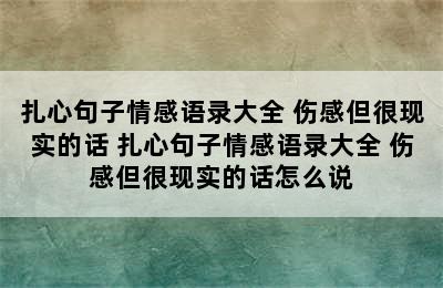 扎心句子情感语录大全 伤感但很现实的话 扎心句子情感语录大全 伤感但很现实的话怎么说